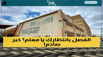 وزارة التعليم السعودية تصدر قرارًا صادمًا بشأن الفصل الفوري خلال 15 يومًا